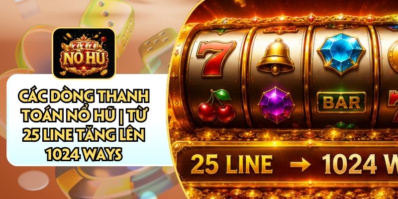 Các Dòng Thanh Toán Nổ Hũ | Từ 25 Line Tăng Lên 1024 Ways
