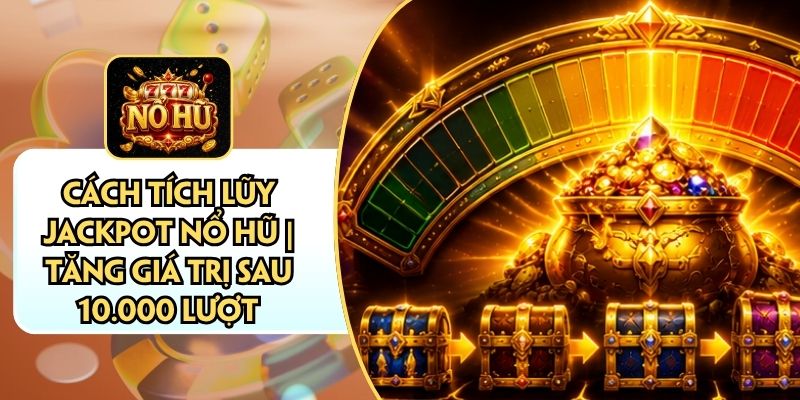 Cách Tích Lũy Jackpot Nổ Hũ | Tăng Giá Trị Sau 10.000 Lượt