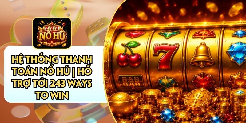 Hệ Thống Thanh Toán Nổ Hũ | Hỗ Trợ Tới 243 Ways To Win