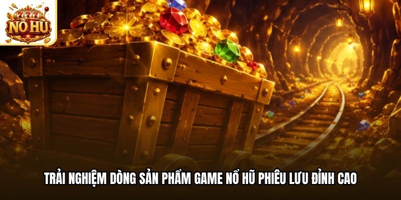 Trải nghiệm dòng sản phẩm game nổ hũ phiêu lưu đỉnh cao