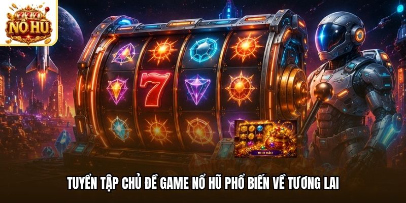 Tuyển tập chủ đề game nổ hũ phổ biến về tương lai