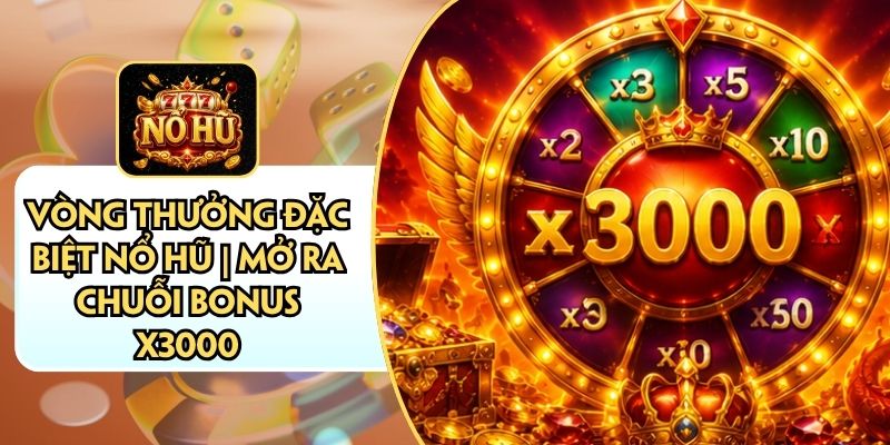 Vòng Thưởng Đặc Biệt Nổ Hũ | Mở Ra Chuỗi Bonus X3000